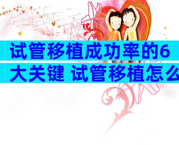 试管移植成功率的6大关键 试管移植怎么样成功率高